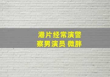 港片经常演警察男演员 微胖